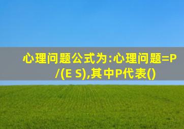心理问题公式为:心理问题=P/(E S),其中P代表()